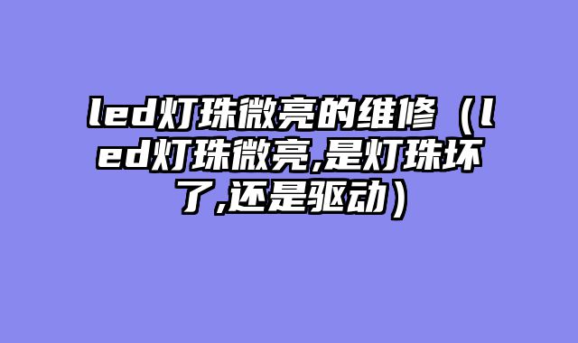 led灯珠微亮的维修（led灯珠微亮,是灯珠坏了,还是驱动）
