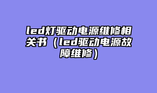 led灯驱动电源维修相关书（led驱动电源故障维修）