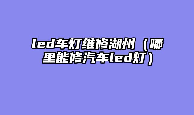 led车灯维修湖州（哪里能修汽车led灯）