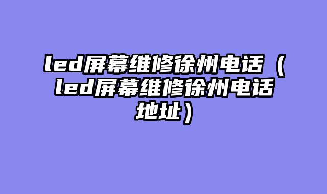 led屏幕维修徐州电话（led屏幕维修徐州电话地址）