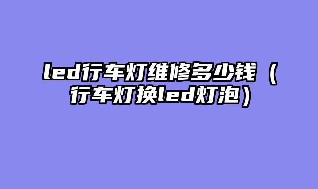 led行车灯维修多少钱（行车灯换led灯泡）