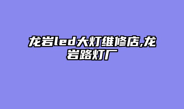 龙岩led大灯维修店,龙岩路灯厂