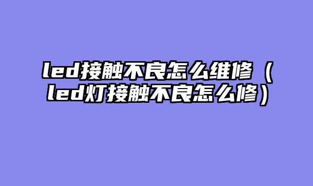 led接触不良怎么维修（led灯接触不良怎么修）