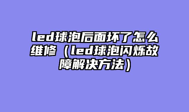 led球泡后面坏了怎么维修（led球泡闪烁故障解决方法）
