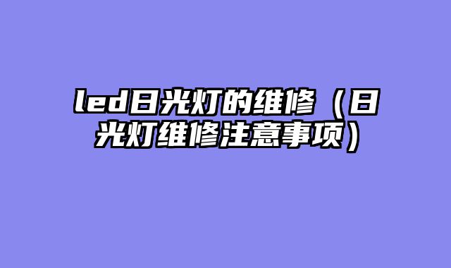 led日光灯的维修（日光灯维修注意事项）