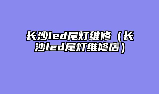 长沙led尾灯维修（长沙led尾灯维修店）