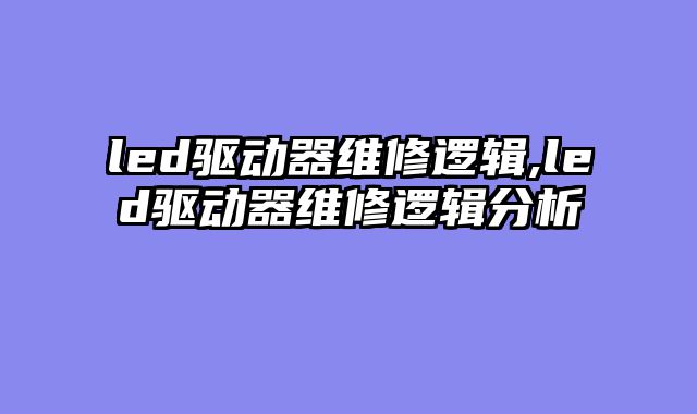 led驱动器维修逻辑,led驱动器维修逻辑分析