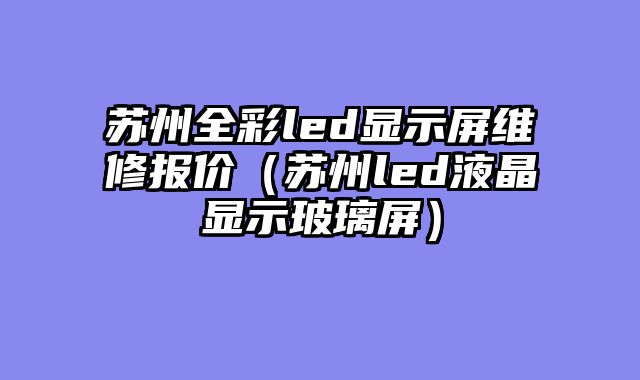 苏州全彩led显示屏维修报价（苏州led液晶显示玻璃屏）