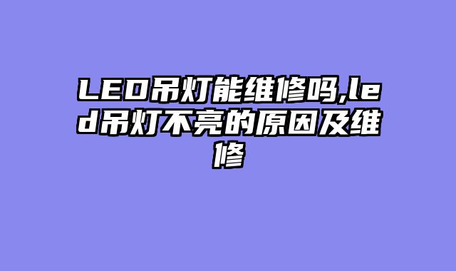 LED吊灯能维修吗,led吊灯不亮的原因及维修