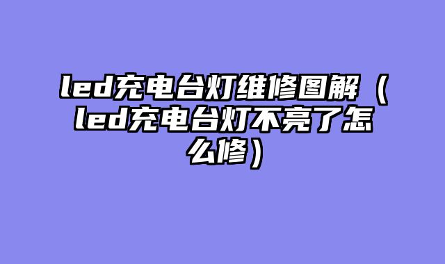 led充电台灯维修图解（led充电台灯不亮了怎么修）