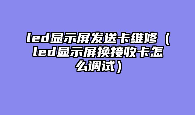 led显示屏发送卡维修（led显示屏换接收卡怎么调试）