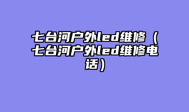 七台河户外led维修（七台河户外led维修电话）