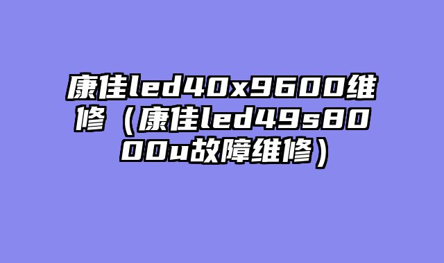 康佳led40x9600维修（康佳led49s8000u故障维修）