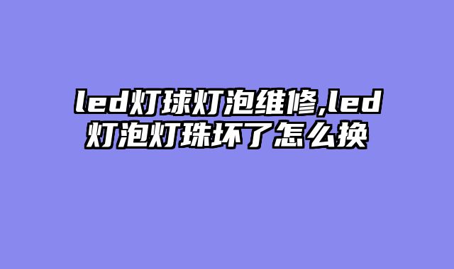 led灯球灯泡维修,led灯泡灯珠坏了怎么换