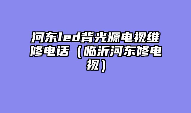 河东led背光源电视维修电话（临沂河东修电视）
