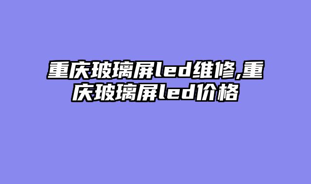 重庆玻璃屏led维修,重庆玻璃屏led价格