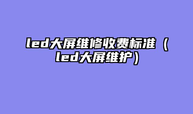 led大屏维修收费标准（led大屏维护）
