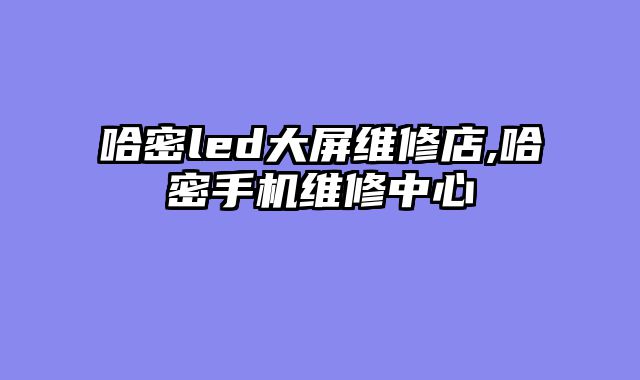 哈密led大屏维修店,哈密手机维修中心