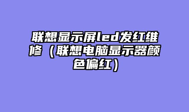 联想显示屏led发红维修（联想电脑显示器颜色偏红）