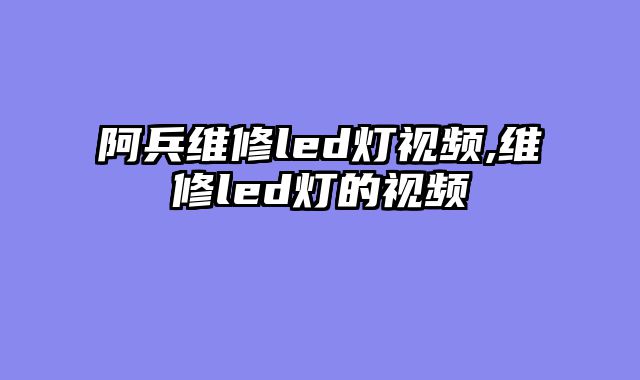 阿兵维修led灯视频,维修led灯的视频