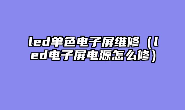 led单色电子屏维修（led电子屏电源怎么修）