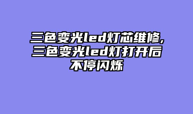 三色变光led灯芯维修,三色变光led灯打开后不停闪烁