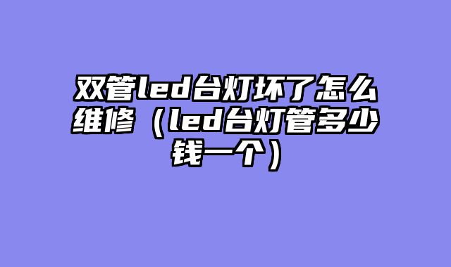 双管led台灯坏了怎么维修（led台灯管多少钱一个）