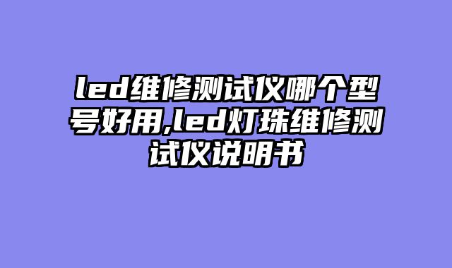 led维修测试仪哪个型号好用,led灯珠维修测试仪说明书