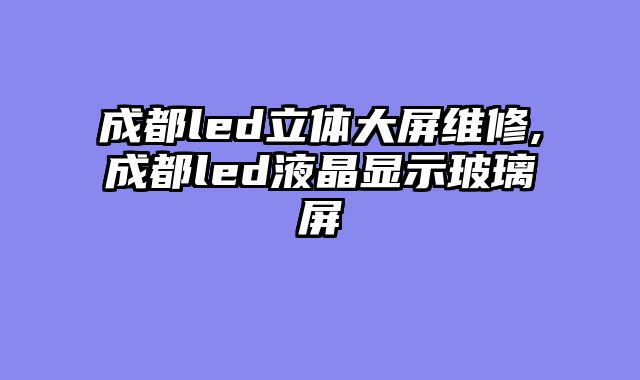 成都led立体大屏维修,成都led液晶显示玻璃屏