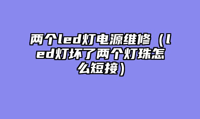 两个led灯电源维修（led灯坏了两个灯珠怎么短接）