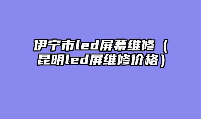 伊宁市led屏幕维修（昆明led屏维修价格）
