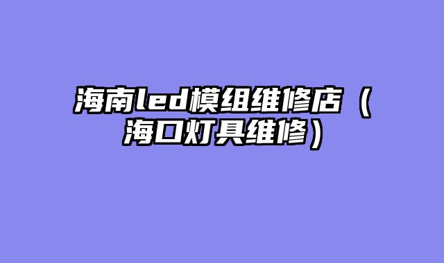 海南led模组维修店（海口灯具维修）