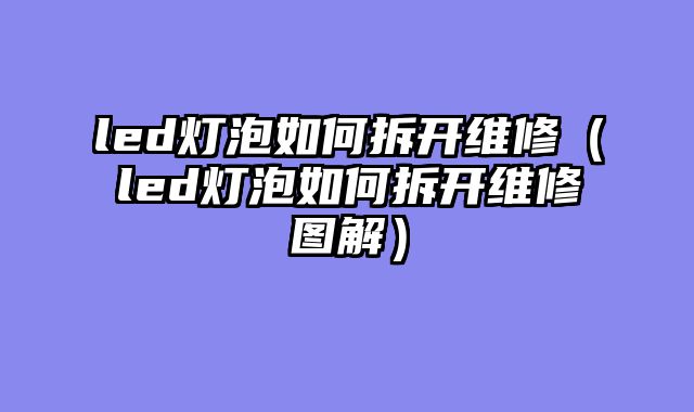 led灯泡如何拆开维修（led灯泡如何拆开维修图解）