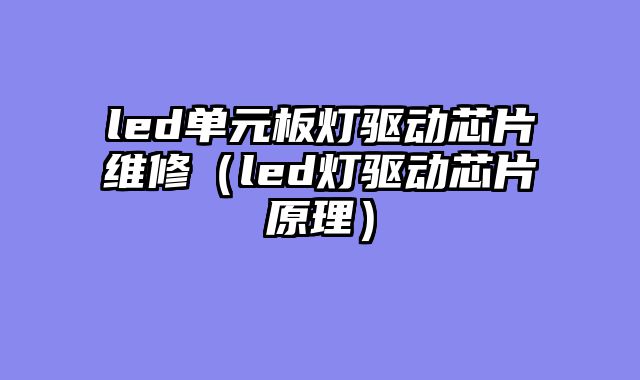 led单元板灯驱动芯片维修（led灯驱动芯片原理）