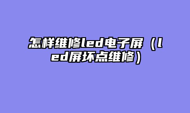 怎样维修led电子屏（led屏坏点维修）