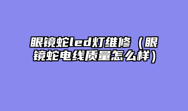眼镜蛇led灯维修（眼镜蛇电线质量怎么样）