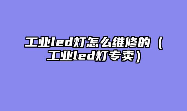 工业led灯怎么维修的（工业led灯专卖）