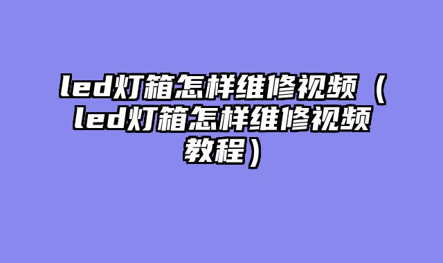 led灯箱怎样维修视频（led灯箱怎样维修视频教程）