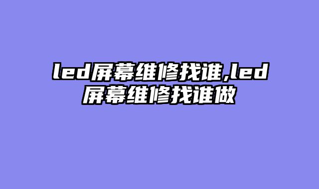 led屏幕维修找谁,led屏幕维修找谁做