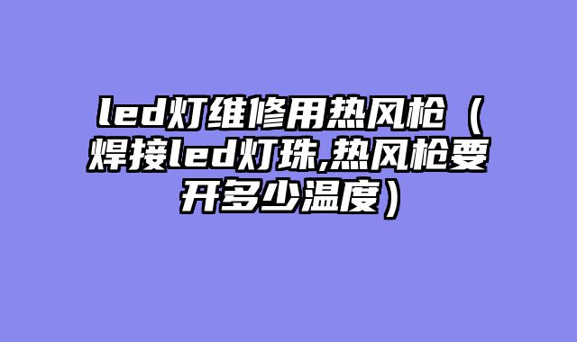 led灯维修用热风枪（焊接led灯珠,热风枪要开多少温度）