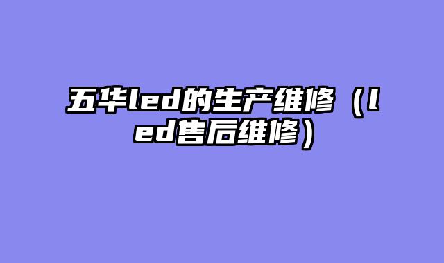 五华led的生产维修（led售后维修）