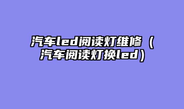 汽车led阅读灯维修（汽车阅读灯换led）