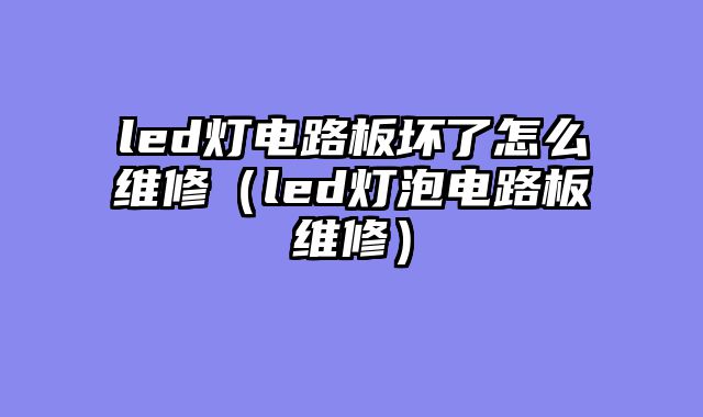 led灯电路板坏了怎么维修（led灯泡电路板维修）