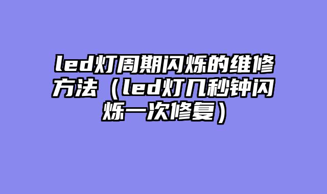 led灯周期闪烁的维修方法（led灯几秒钟闪烁一次修复）