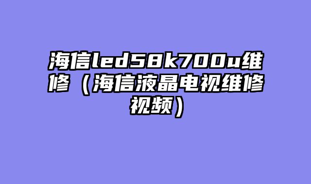 海信led58k700u维修（海信液晶电视维修视频）
