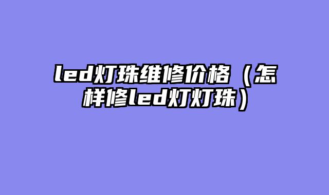 led灯珠维修价格（怎样修led灯灯珠）