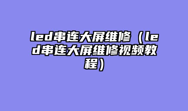 led串连大屏维修（led串连大屏维修视频教程）