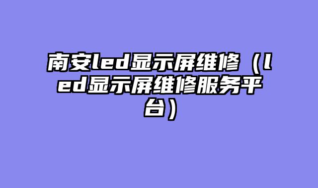 南安led显示屏维修（led显示屏维修服务平台）