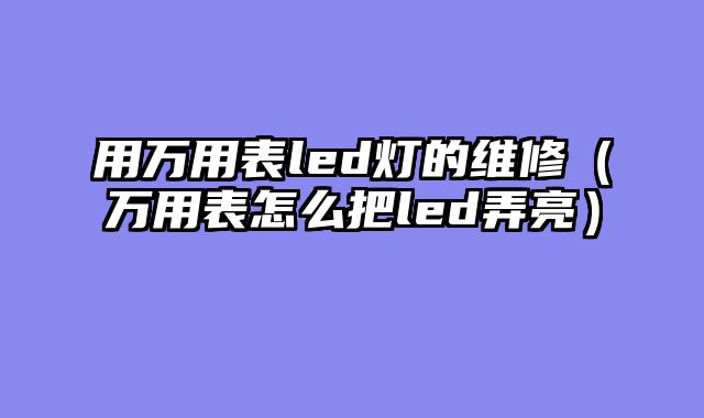 用万用表led灯的维修（万用表怎么把led弄亮）
