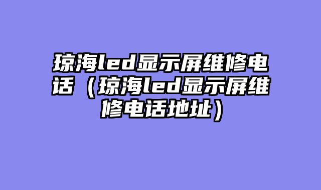 琼海led显示屏维修电话（琼海led显示屏维修电话地址）